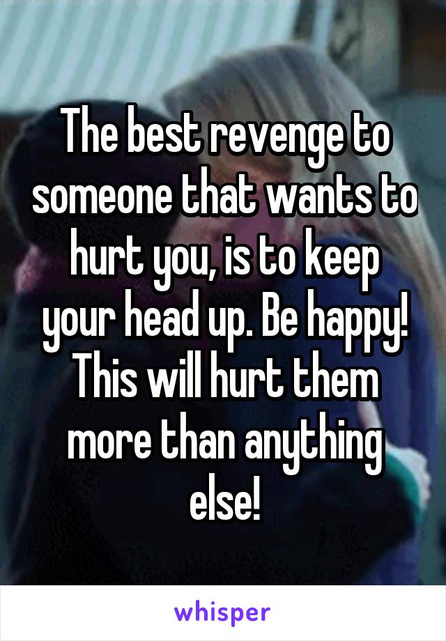 The best revenge to someone that wants to hurt you, is to keep your head up. Be happy! This will hurt them more than anything else!