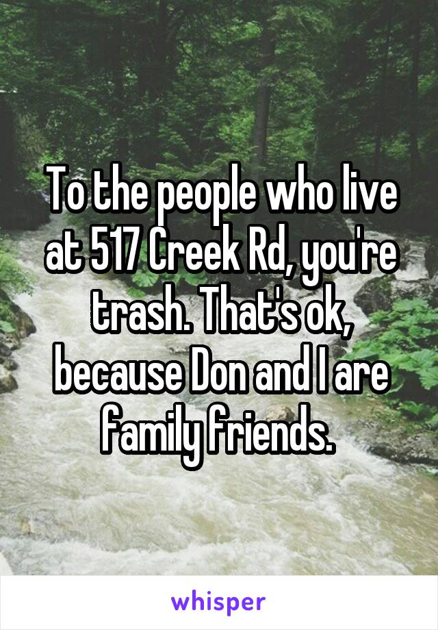 To the people who live at 517 Creek Rd, you're trash. That's ok, because Don and I are family friends. 