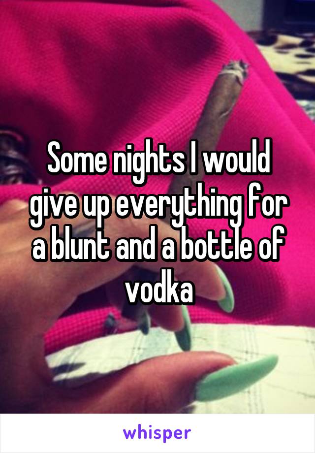 Some nights I would give up everything for a blunt and a bottle of vodka