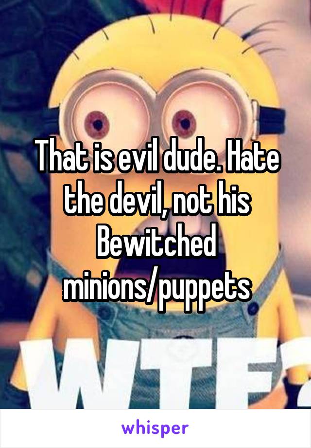 That is evil dude. Hate the devil, not his Bewitched minions/puppets