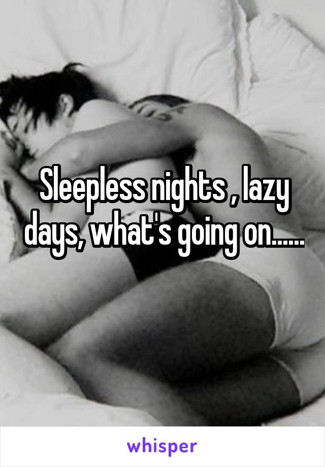 Sleepless nights , lazy days, what's going on......
