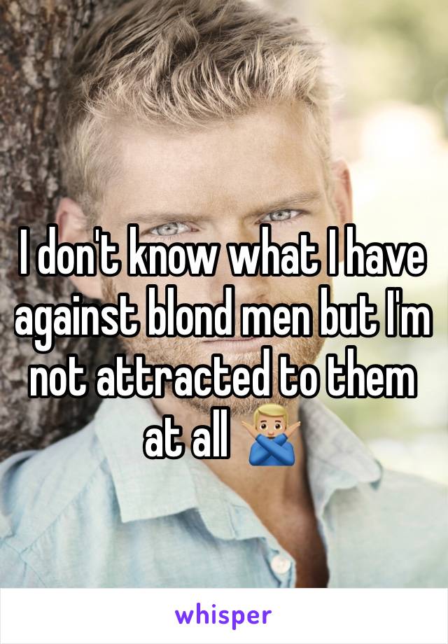 I don't know what I have against blond men but I'm not attracted to them at all 🙅🏼‍♂️