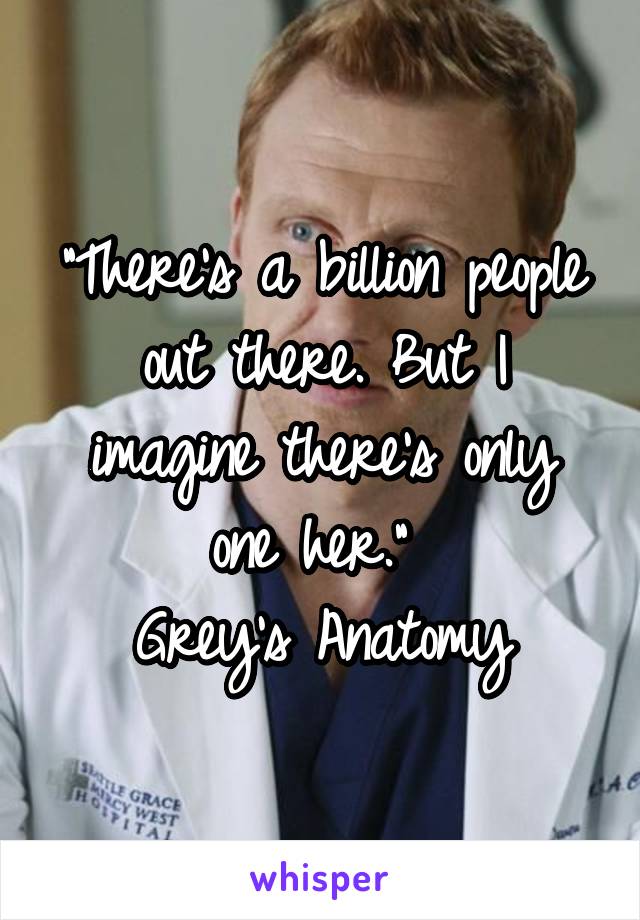 "There's a billion people out there. But I imagine there's only one her." 
Grey's Anatomy