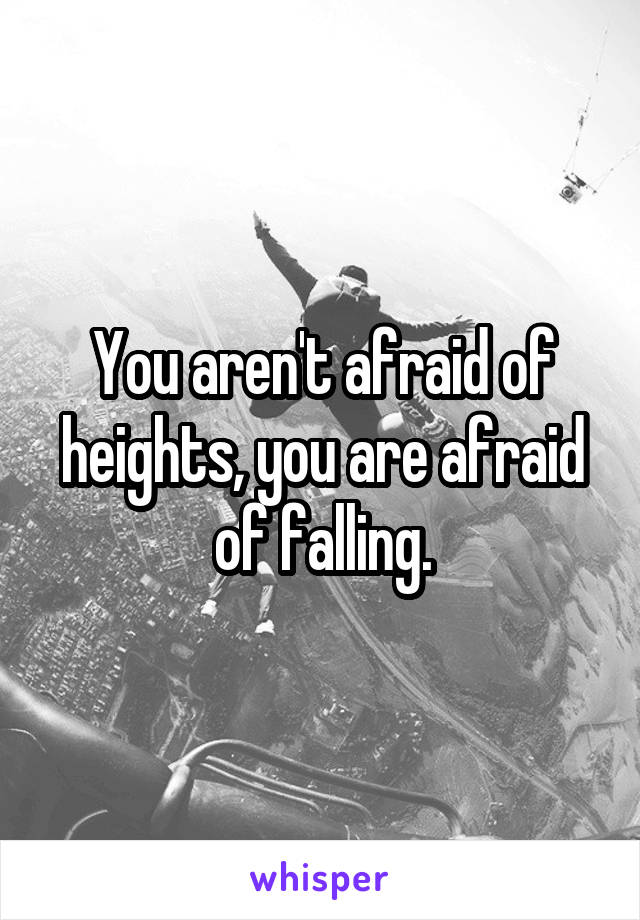 You aren't afraid of heights, you are afraid of falling.