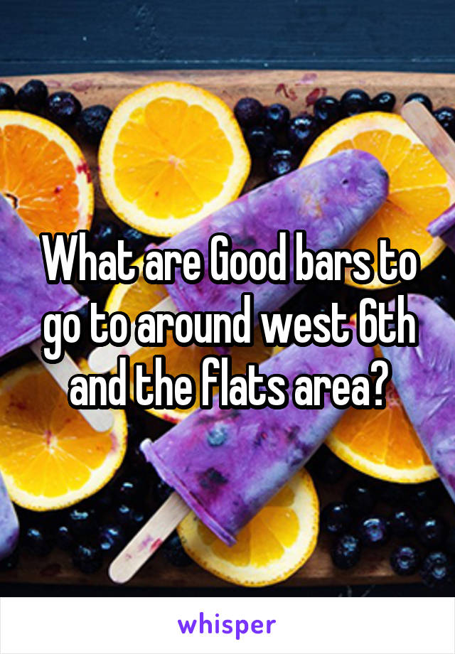What are Good bars to go to around west 6th and the flats area?