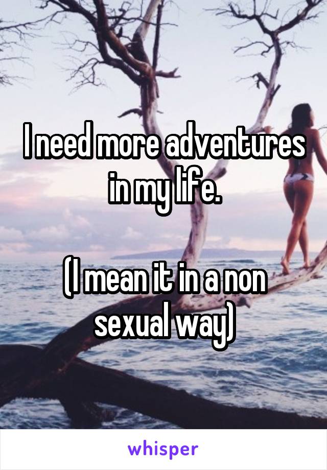I need more adventures in my life.

(I mean it in a non sexual way)