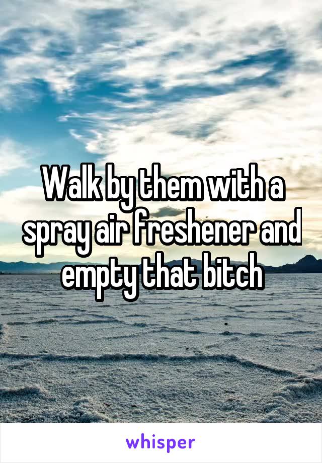 Walk by them with a spray air freshener and empty that bitch