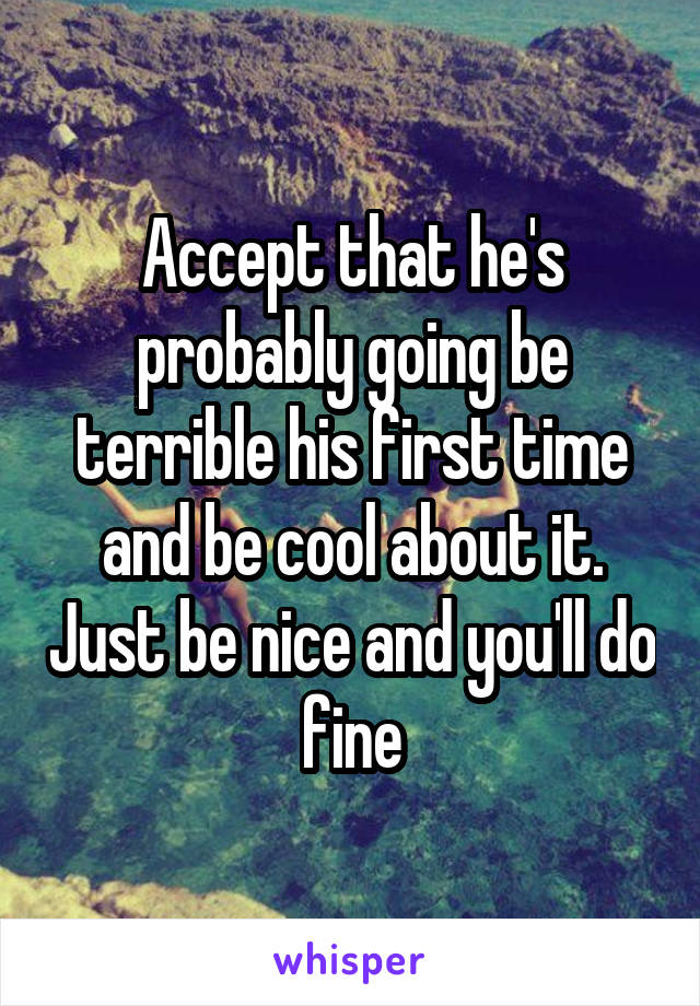 Accept that he's probably going be terrible his first time and be cool about it. Just be nice and you'll do fine