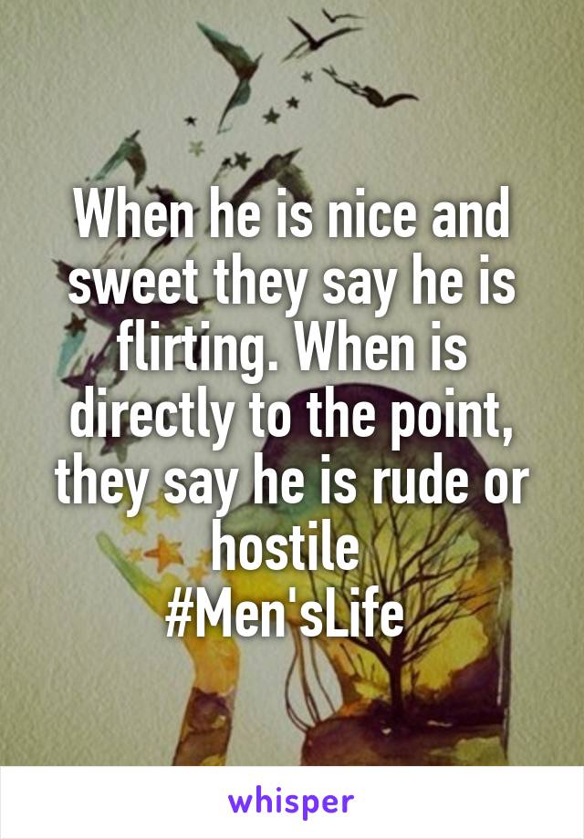 When he is nice and sweet they say he is flirting. When is directly to the point, they say he is rude or hostile 
#Men'sLife 