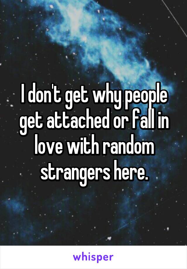 I don't get why people get attached or fall in love with random strangers here.