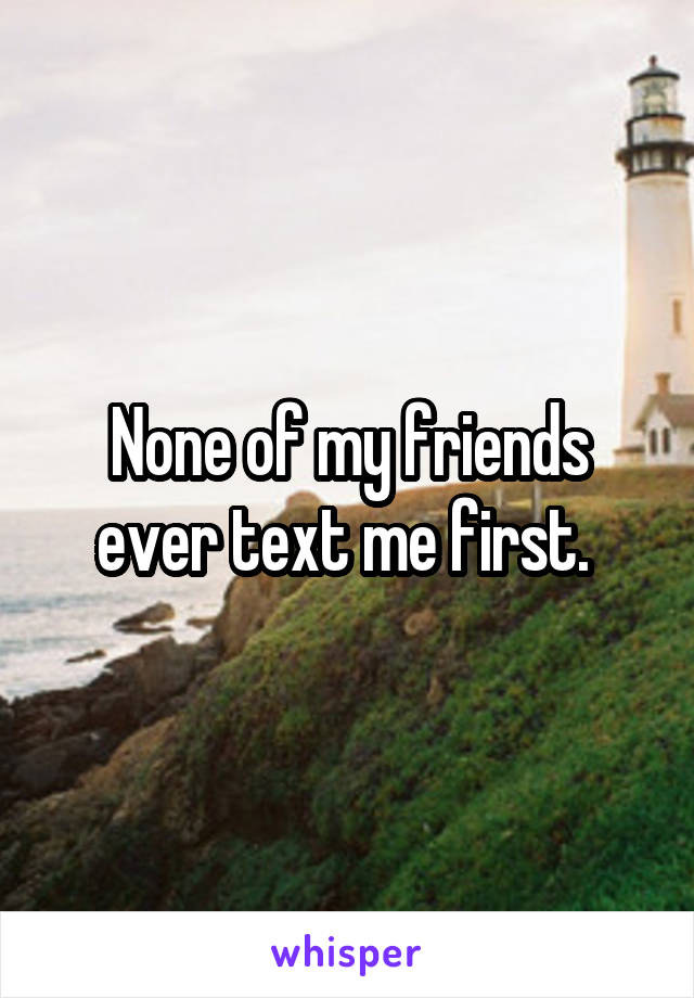 None of my friends ever text me first. 