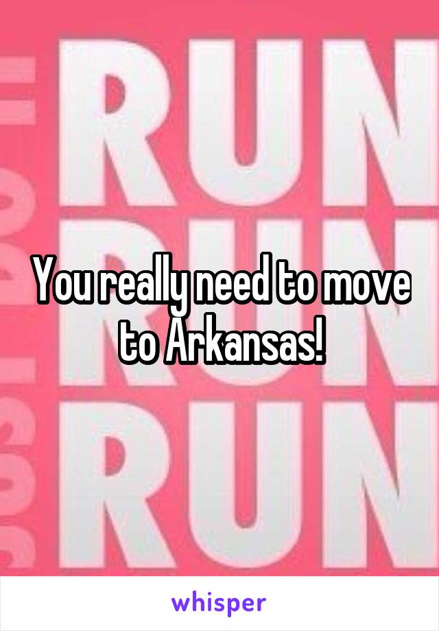 You really need to move to Arkansas!
