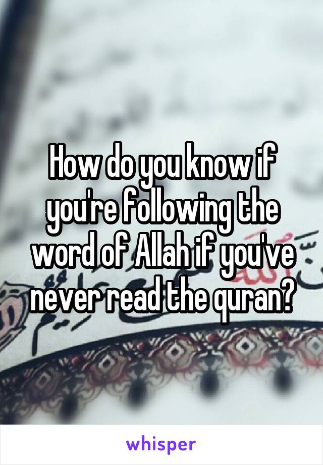 How do you know if you're following the word of Allah if you've never read the quran?