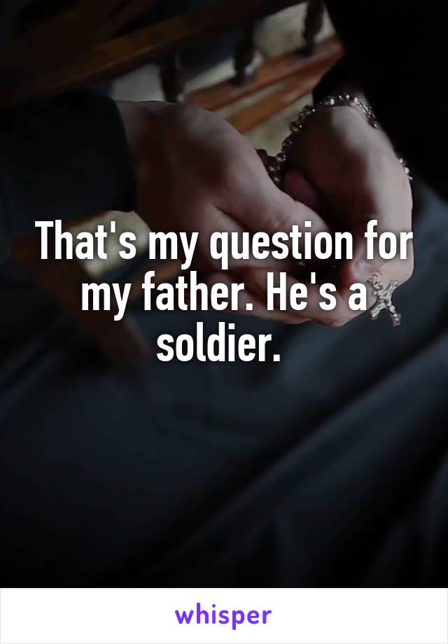 That's my question for my father. He's a soldier. 
