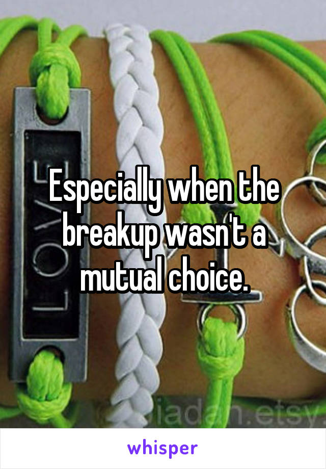 Especially when the breakup wasn't a mutual choice.