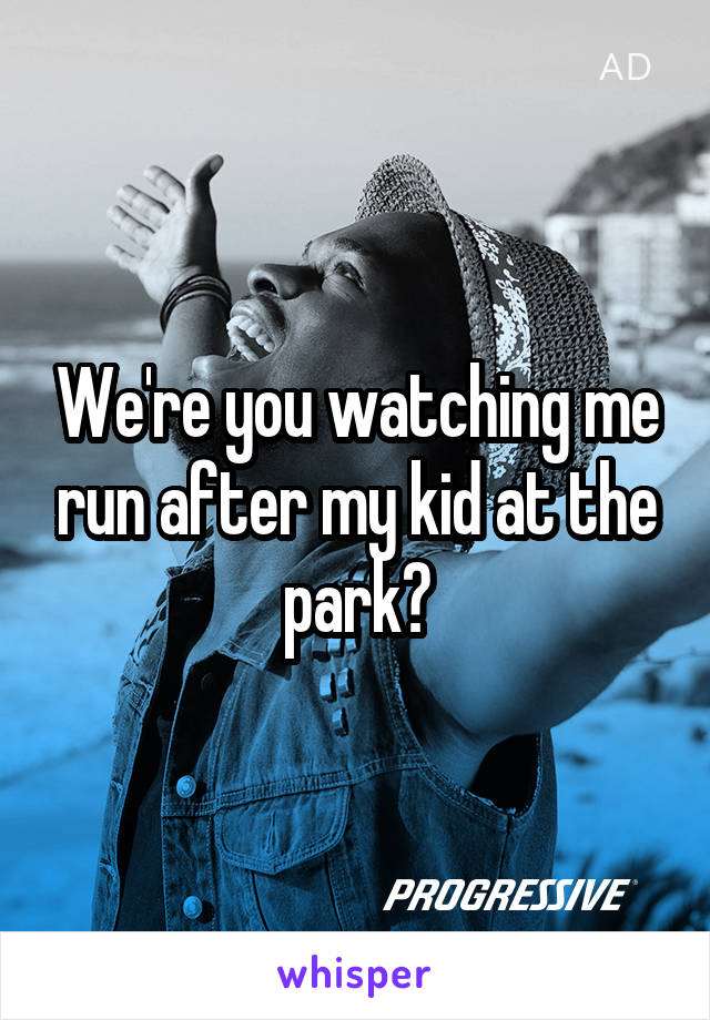We're you watching me run after my kid at the park?