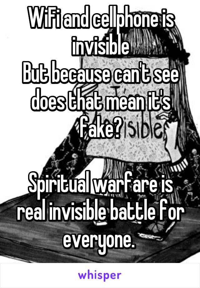 WiFi and cellphone is invisible
But because can't see does that mean it's fake?

Spiritual warfare is real invisible battle for everyone. 
