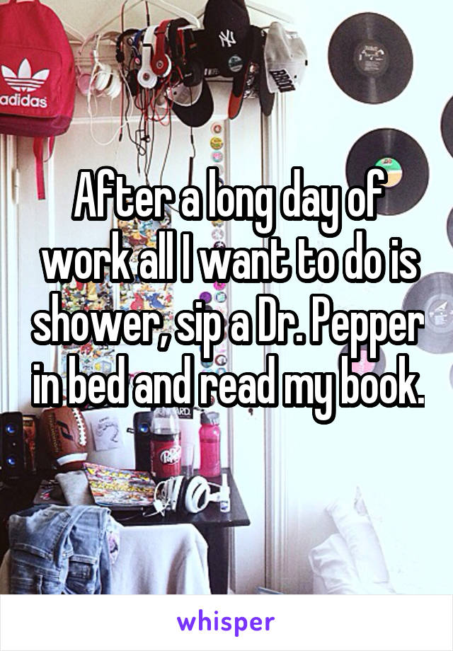 After a long day of work all I want to do is shower, sip a Dr. Pepper in bed and read my book. 
