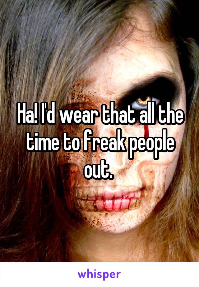 Ha! I'd wear that all the time to freak people out. 