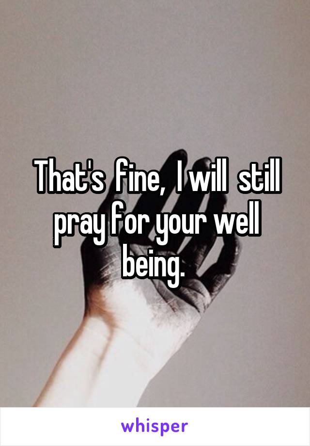 That's  fine,  I will  still pray for your well being. 