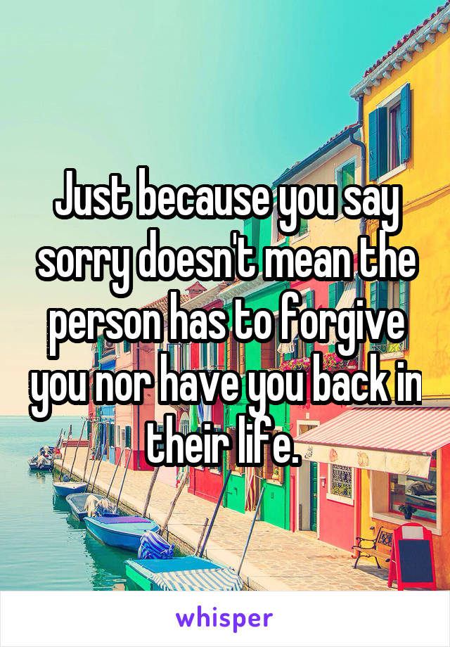 Just because you say sorry doesn't mean the person has to forgive you nor have you back in their life. 