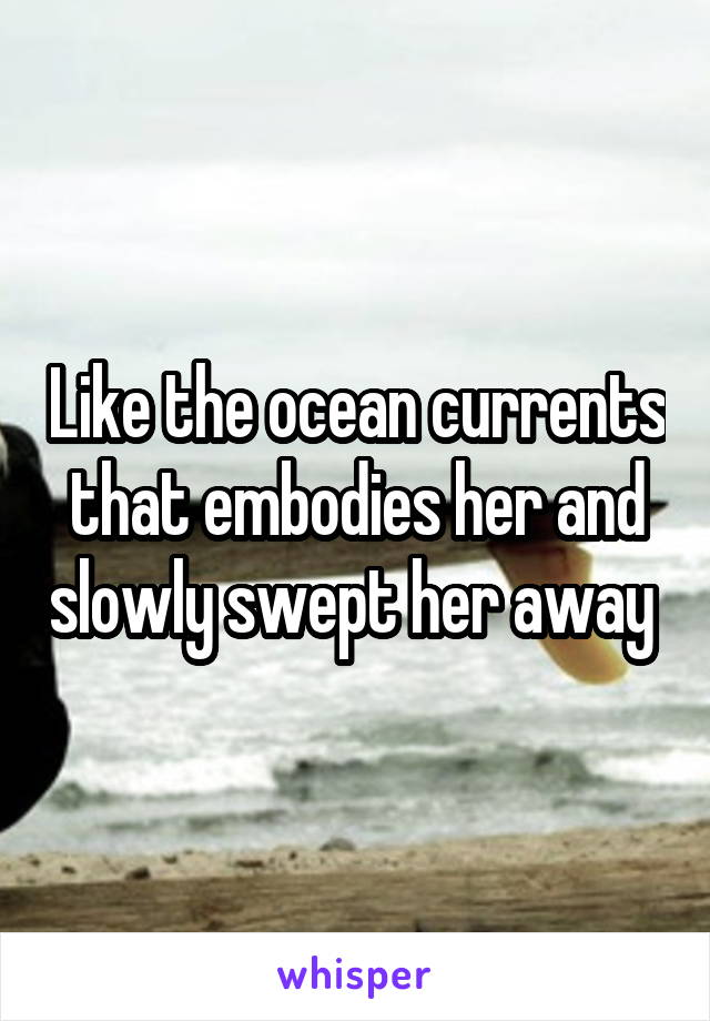 Like the ocean currents that embodies her and slowly swept her away 