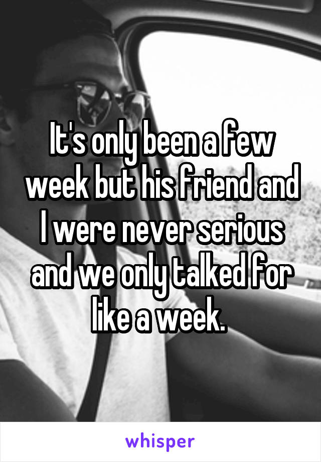 It's only been a few week but his friend and I were never serious and we only talked for like a week. 