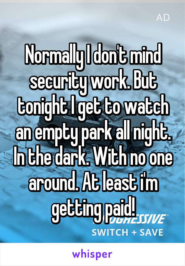 Normally I don't mind security work. But tonight I get to watch an empty park all night. In the dark. With no one around. At least i'm getting paid!