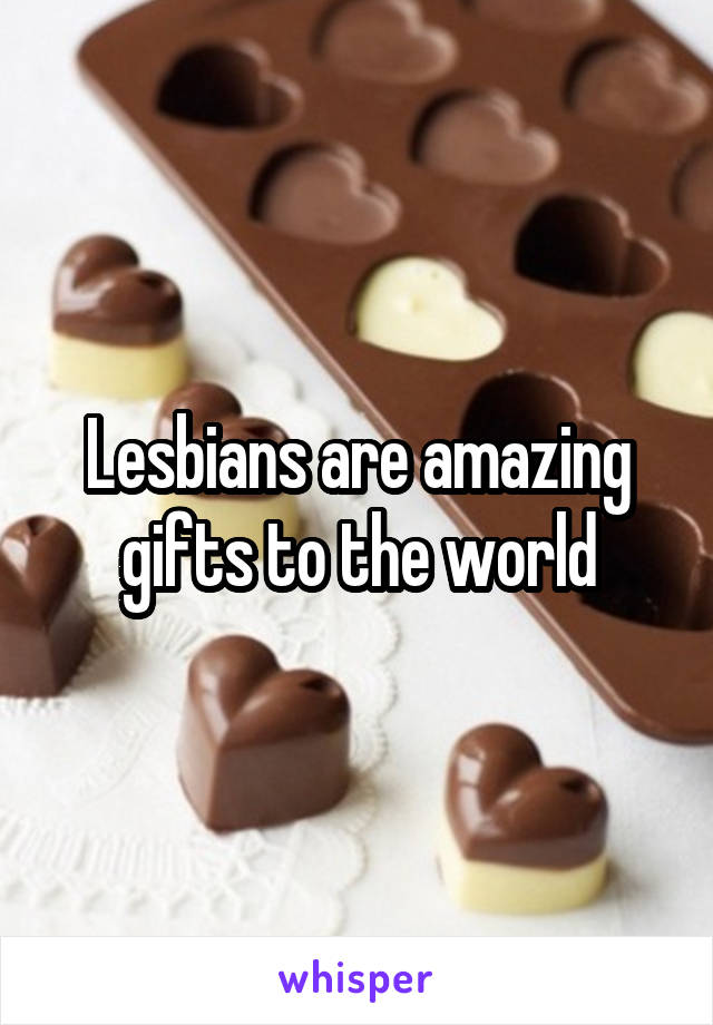 Lesbians are amazing gifts to the world