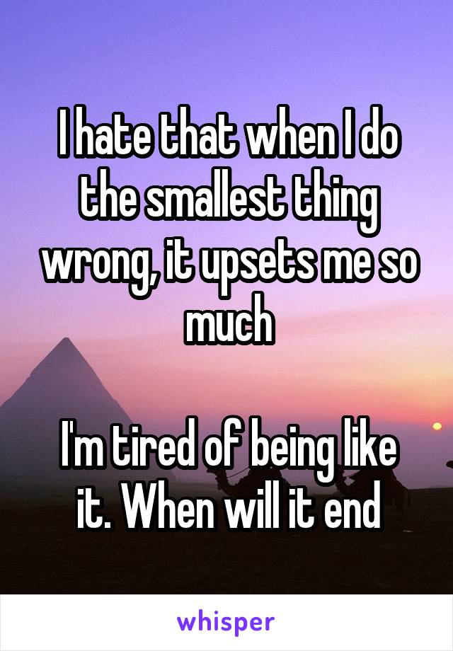I hate that when I do the smallest thing wrong, it upsets me so much

I'm tired of being like it. When will it end