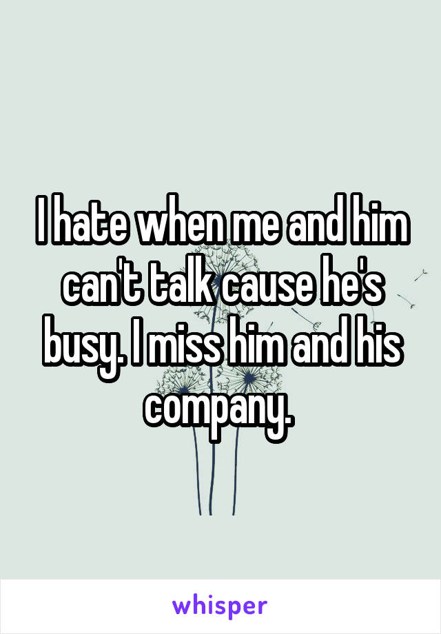 I hate when me and him can't talk cause he's busy. I miss him and his company. 
