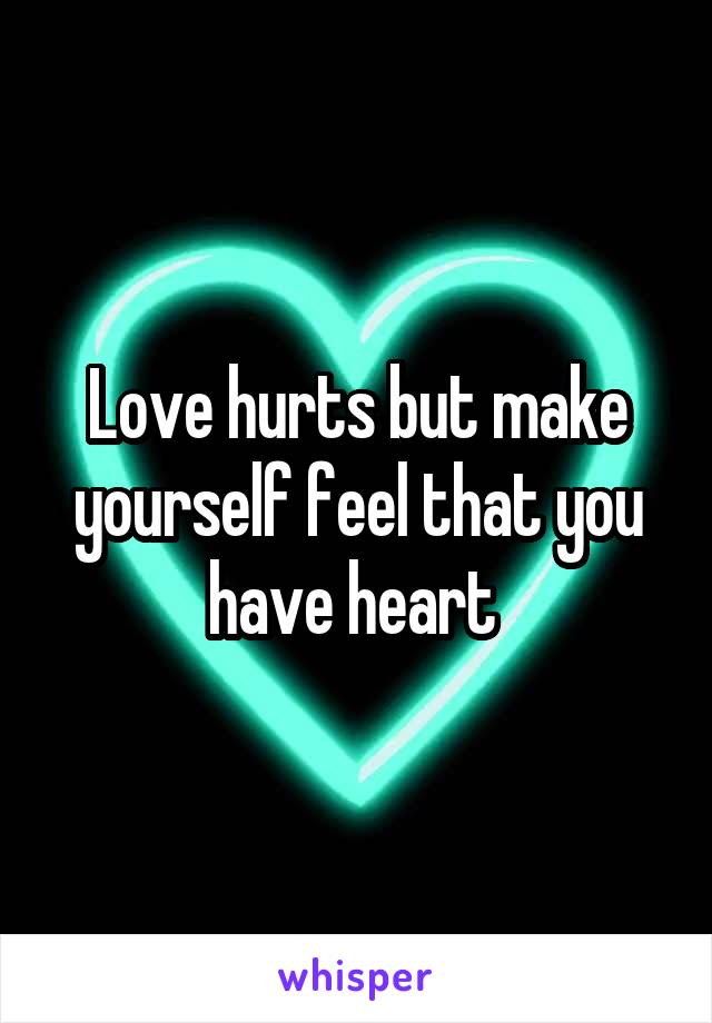 Love hurts but make yourself feel that you have heart 