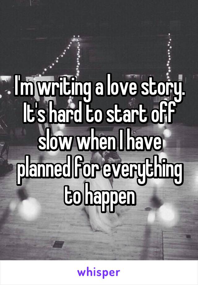 I'm writing a love story. It's hard to start off slow when I have planned for everything to happen