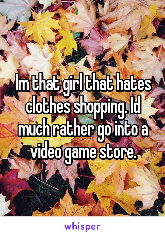 Im that girl that hates clothes shopping. Id much rather go into a video game store.