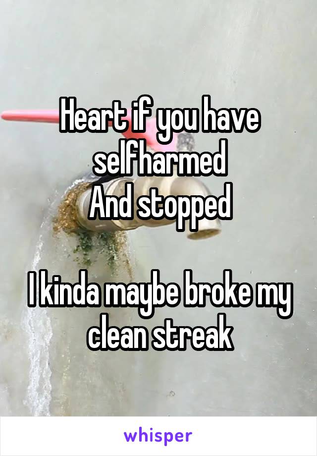 Heart if you have selfharmed
And stopped

I kinda maybe broke my clean streak