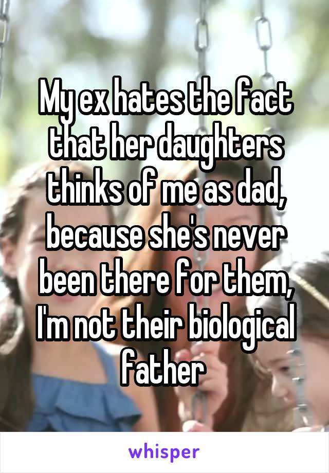 My ex hates the fact that her daughters thinks of me as dad, because she's never been there for them, I'm not their biological father 