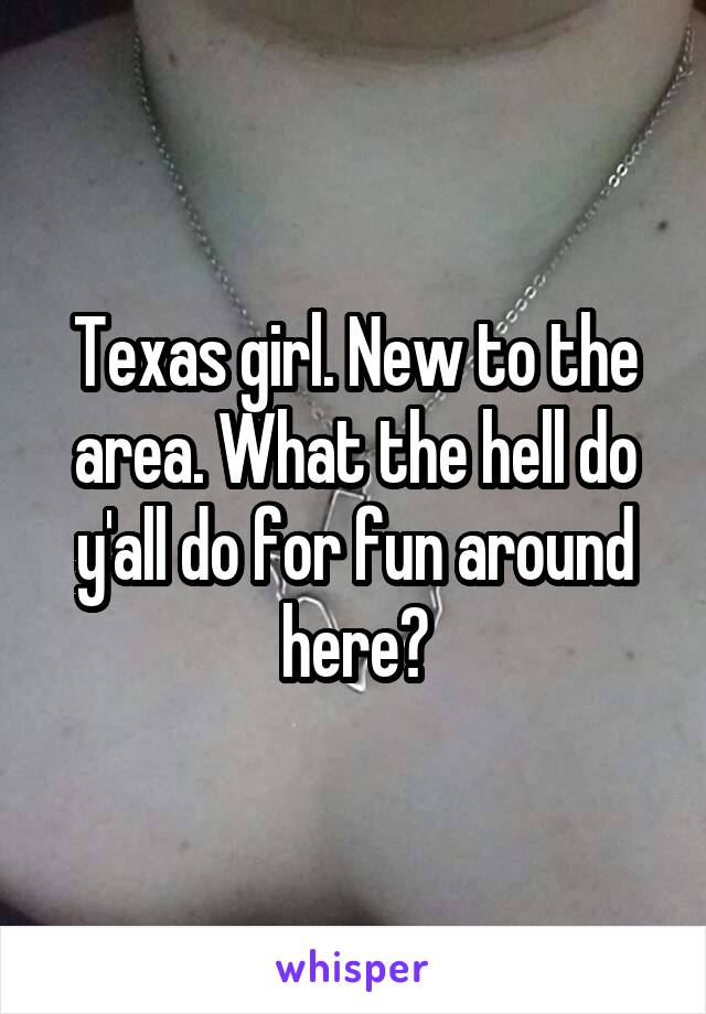 Texas girl. New to the area. What the hell do y'all do for fun around here?