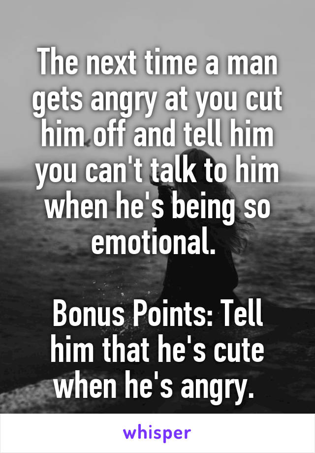 The next time a man gets angry at you cut him off and tell him you can't talk to him when he's being so emotional. 

Bonus Points: Tell him that he's cute when he's angry. 
