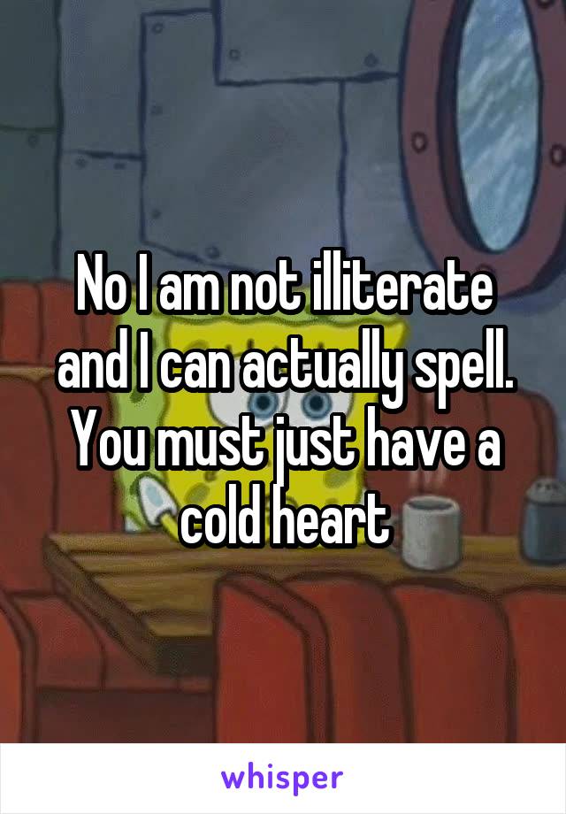 No I am not illiterate and I can actually spell. You must just have a cold heart