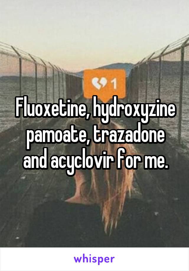 Fluoxetine, hydroxyzine pamoate, trazadone and acyclovir for me.