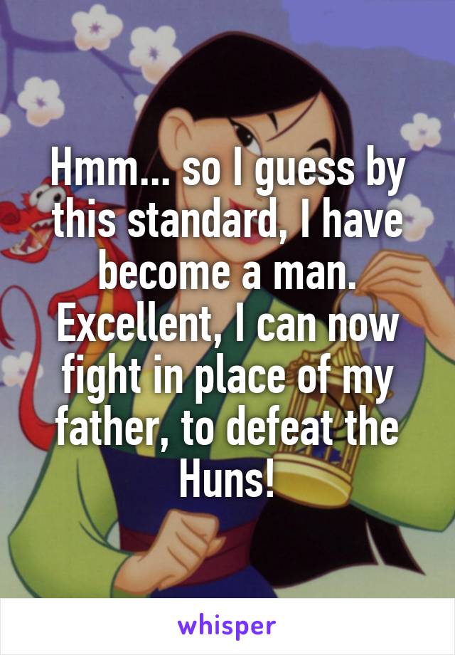 Hmm... so I guess by this standard, I have become a man. Excellent, I can now fight in place of my father, to defeat the Huns!