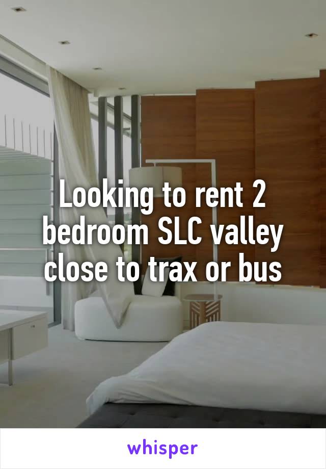 Looking to rent 2 bedroom SLC valley close to trax or bus