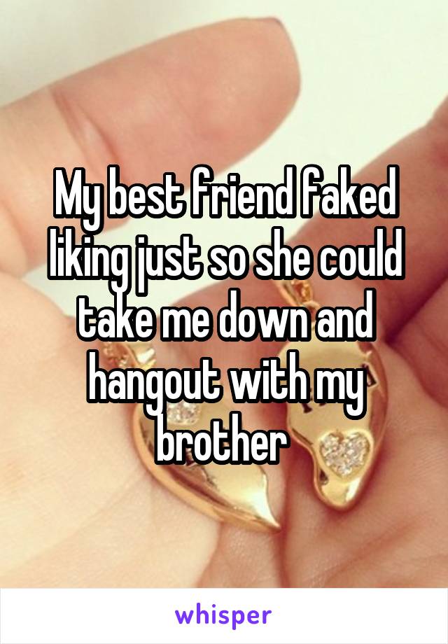 My best friend faked liking just so she could take me down and hangout with my brother 