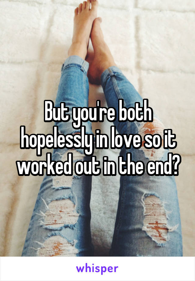 But you're both hopelessly in love so it worked out in the end?