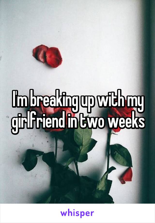 I'm breaking up with my girlfriend in two weeks