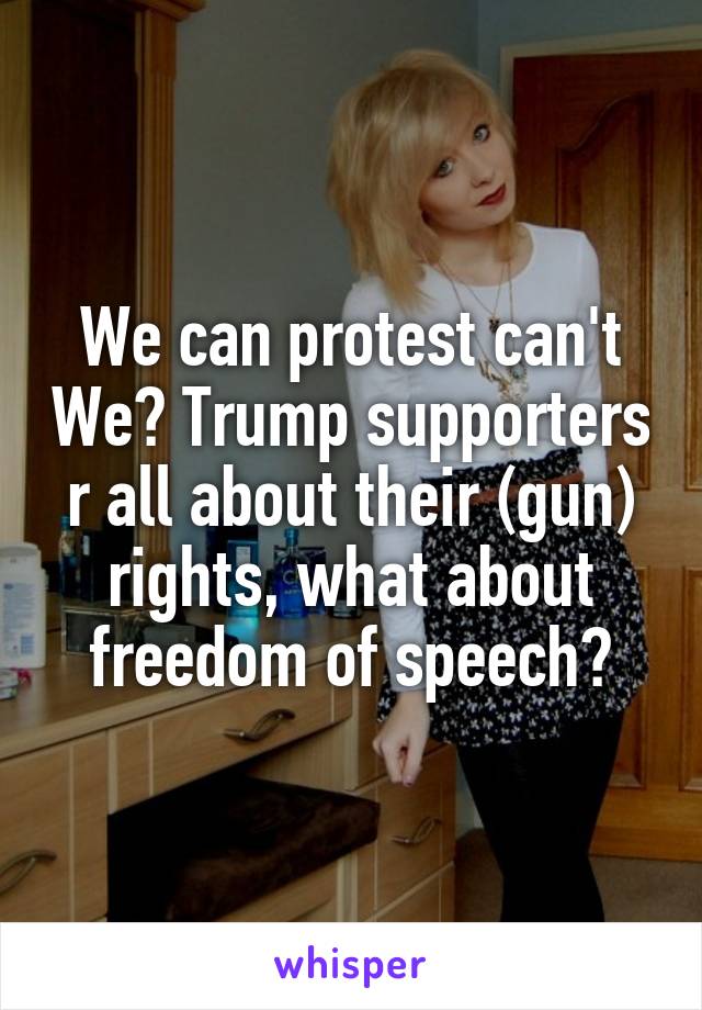 We can protest can't We? Trump supporters r all about their (gun) rights, what about freedom of speech?
