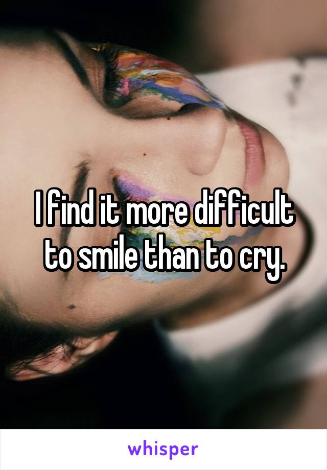 I find it more difficult to smile than to cry.