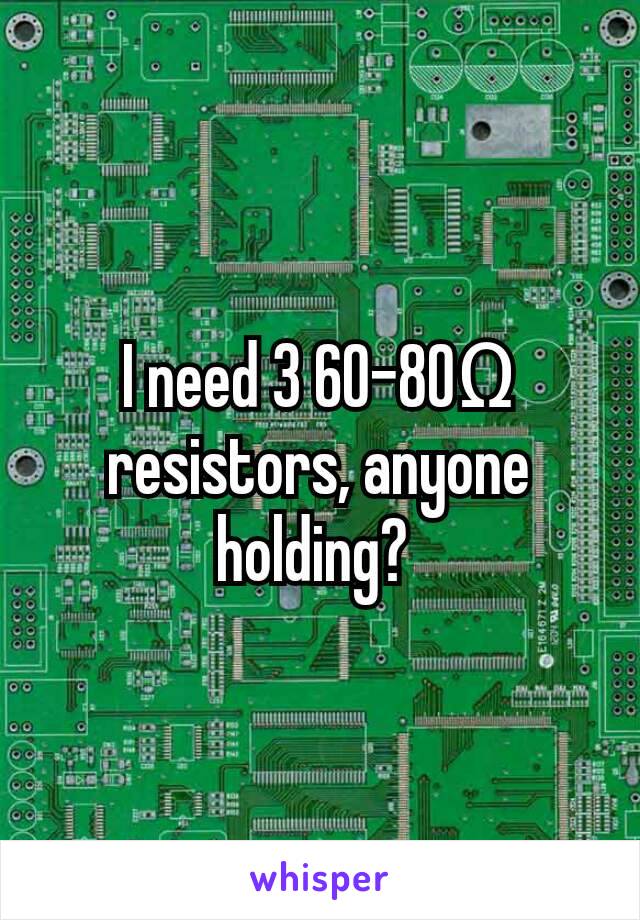 I need 3 60-80Ω resistors, anyone holding? 