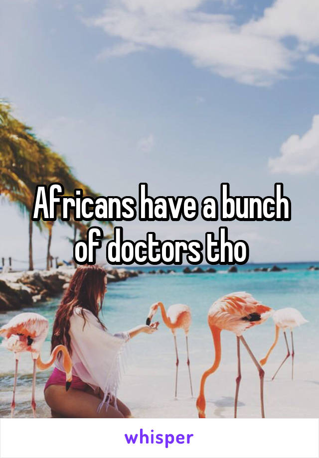 Africans have a bunch of doctors tho