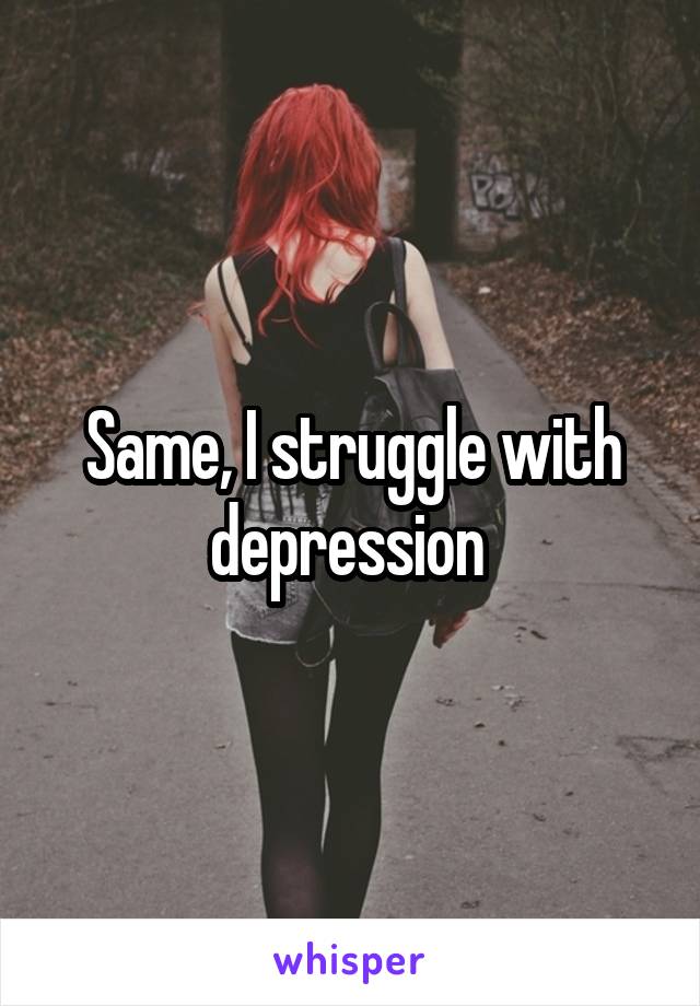 Same, I struggle with depression 